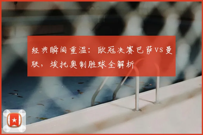 经典瞬间重温：欧冠决赛巴萨vs曼联，埃托奥制胜球全解析