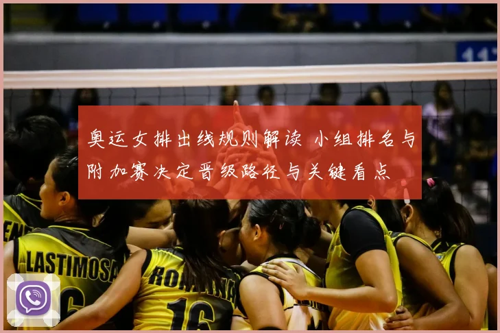 奥运女排出线规则解读 小组排名与附加赛决定晋级路径与关键看点