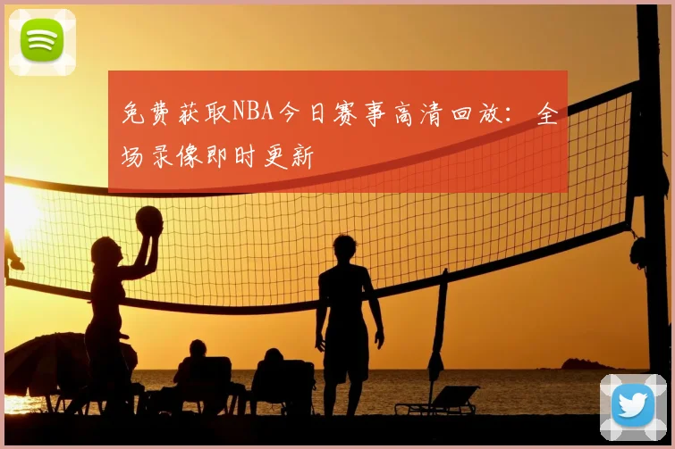 免费获取NBA今日赛事高清回放：全场录像即时更新