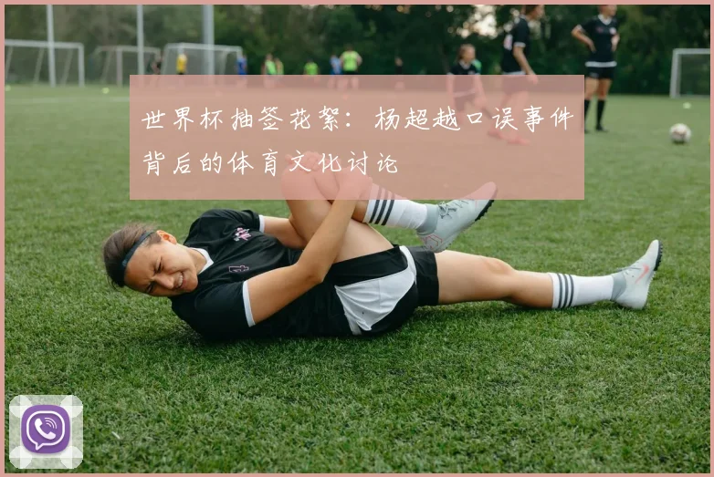 世界杯抽签花絮：杨超越口误事件背后的体育文化讨论