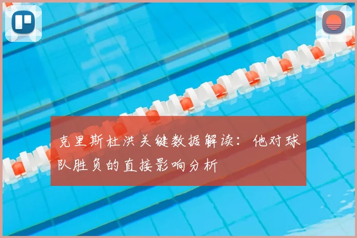 克里斯杜洪关键数据解读：他对球队胜负的直接影响分析