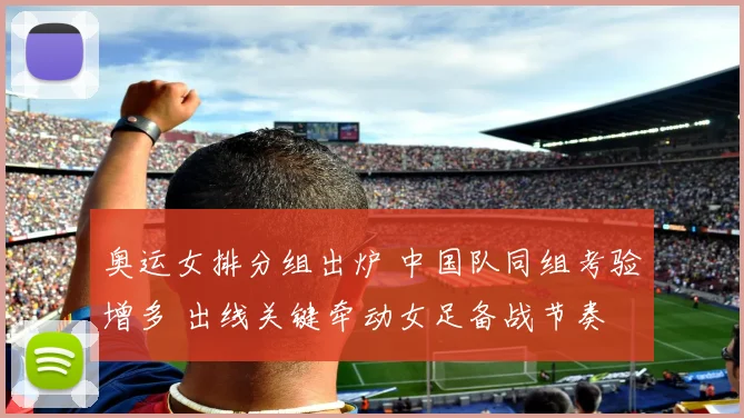 奥运女排分组出炉 中国队同组考验增多 出线关键牵动女足备战节奏