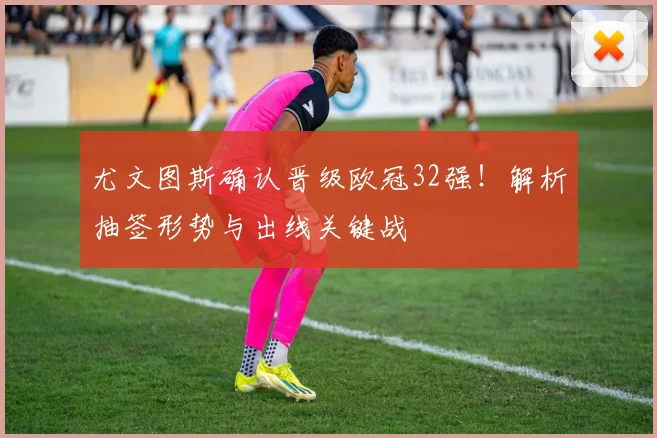 尤文图斯确认晋级欧冠32强！解析抽签形势与出线关键战