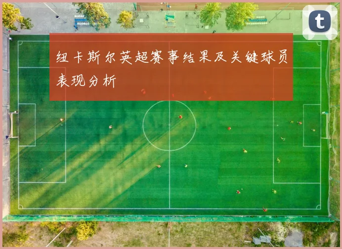 纽卡斯尔英超赛事结果及关键球员表现分析