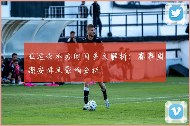 亚运会举办时间多久解析：赛事周期安排及影响分析