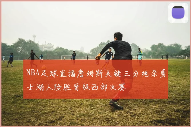 NBA足球直播詹姆斯关键三分绝杀勇士湖人险胜晋级西部决赛