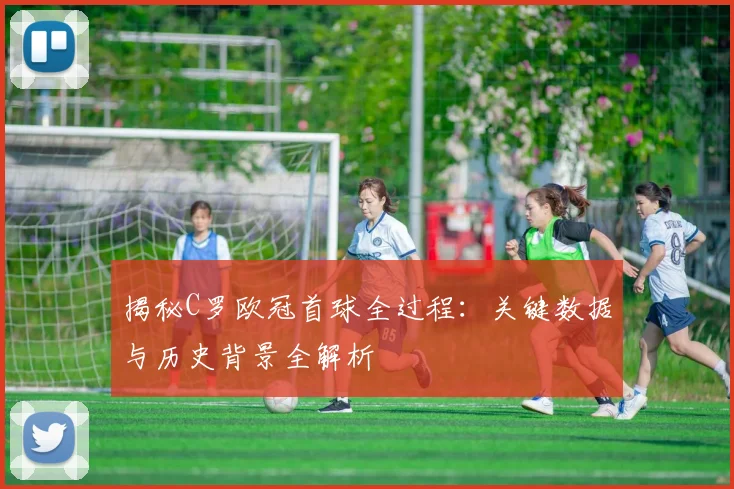 揭秘C罗欧冠首球全过程：关键数据与历史背景全解析