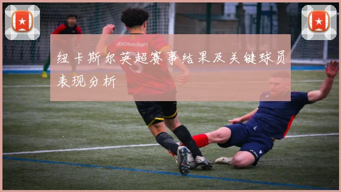 纽卡斯尔英超赛事结果及关键球员表现分析