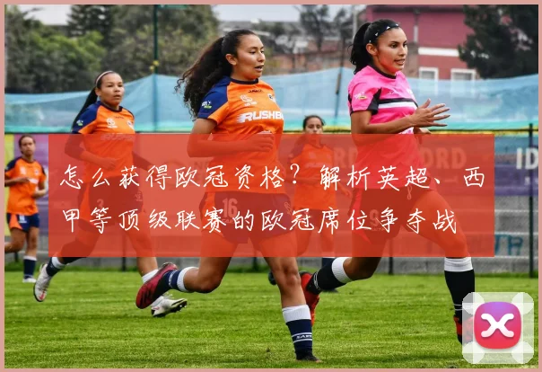 怎么获得欧冠资格？解析英超、西甲等顶级联赛的欧冠席位争夺战