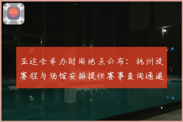 亚运会举办时间地点公布：杭州设赛程与场馆安排提供赛事查询通道