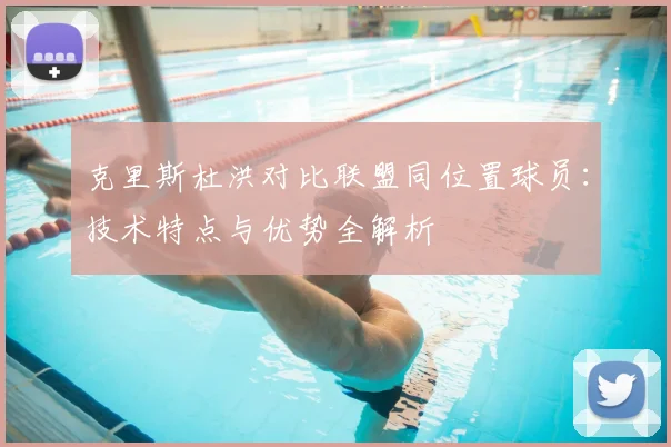 克里斯杜洪对比联盟同位置球员：技术特点与优势全解析