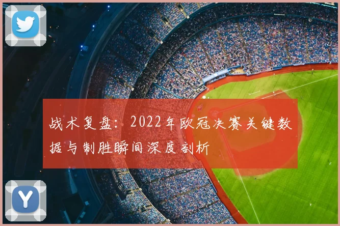 战术复盘：2022年欧冠决赛关键数据与制胜瞬间深度剖析