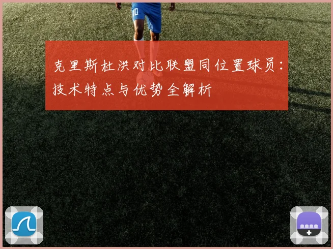 克里斯杜洪对比联盟同位置球员：技术特点与优势全解析