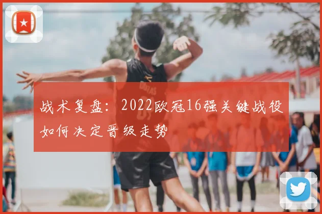 战术复盘：2022欧冠16强关键战役如何决定晋级走势