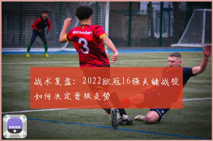 战术复盘：2022欧冠16强关键战役如何决定晋级走势